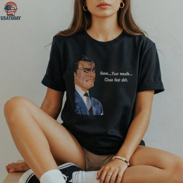 Angry man hmm your mouth close that shit shirt