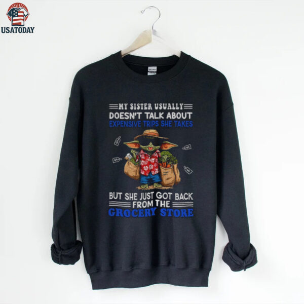 Baby Yoda my sister usually doesn’t talk about expensive trips she takes but she just got back shirt