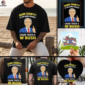 Damn Shorty Is your name George cause thats a W Bush shirt