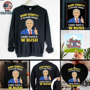 Damn Shorty Is your name George cause thats a W Bush shirt