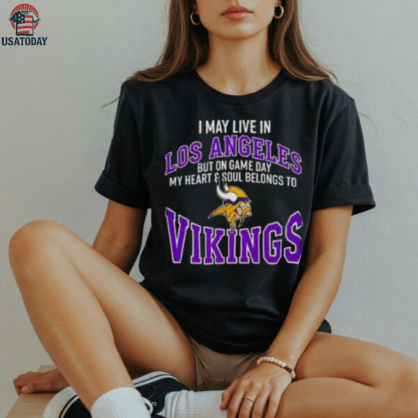 I May Live In Los Angeles But On Gameday My Heart And Soul Belong To Minnesota Vikings Shirt