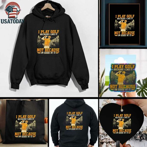 I Play Golf Because I Like It Not Because Im Good At It shirt