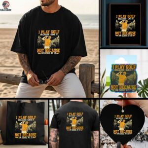 I Play Golf Because I Like It Not Because Im Good At It shirt