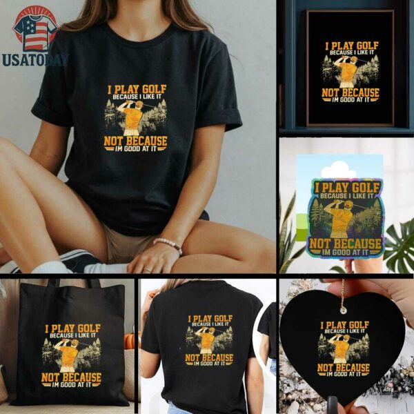 I Play Golf Because I Like It Not Because Im Good At It shirt