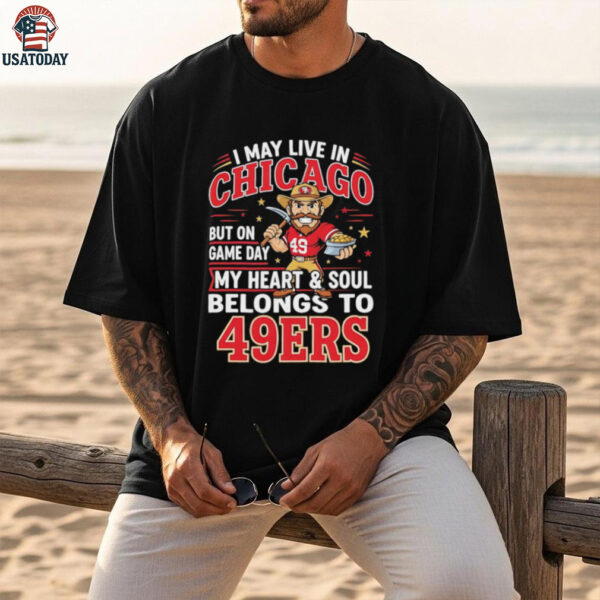 I may live in Chicago but on gameday my heart and soul belong to San Francisco 49ers shirt