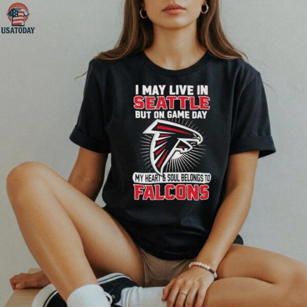 I may live in Seattle but on gameday my heart and soul belong to Atlanta Falcons shirt