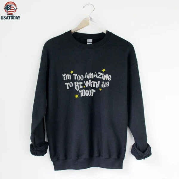 I’m too amazing to be with an idiot shirt