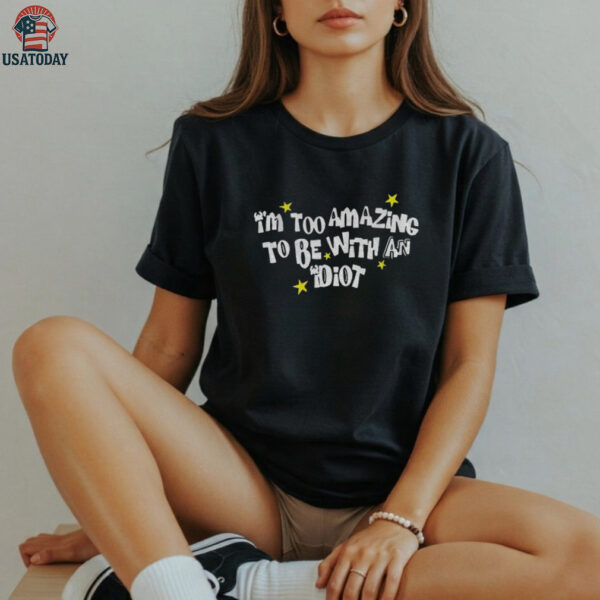 I’m too amazing to be with an idiot shirt
