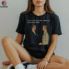 Man can we work things out without you acting like a bitch shirt