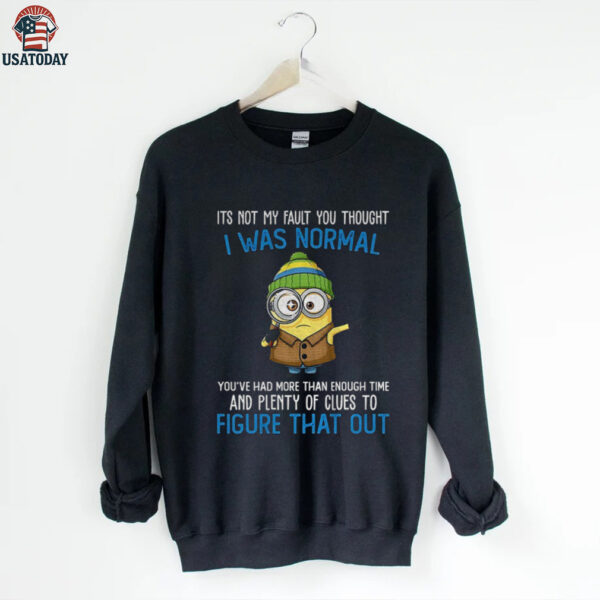 Minion it’s not my fault you thought I was normal you’ve had more than enough time and plenty of clues shirt