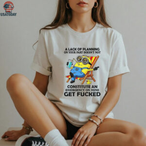 Minion summer a lack of planning on your part doesn’t not constitute an emergency on mine get fucked shirt