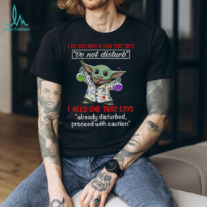 Baby Yoda I do not need a sign that says do not disturb I need one that says already disturbed proceed with caution shirt