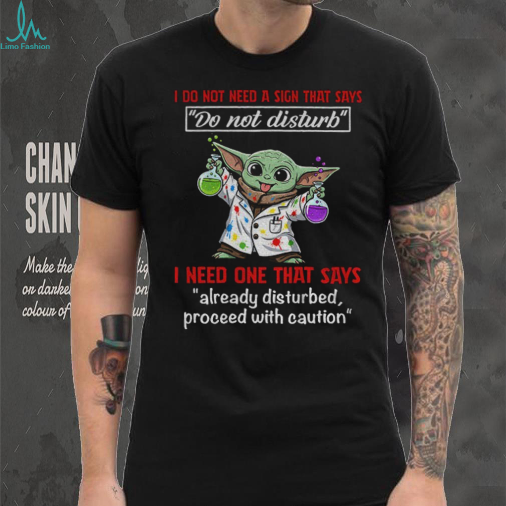 Baby Yoda I do not need a sign that says do not disturb I need one that says already disturbed proceed with caution shirt Baby Yoda I do not need a sign that says do not disturb I need one that says already disturbed proceed with caution shirt