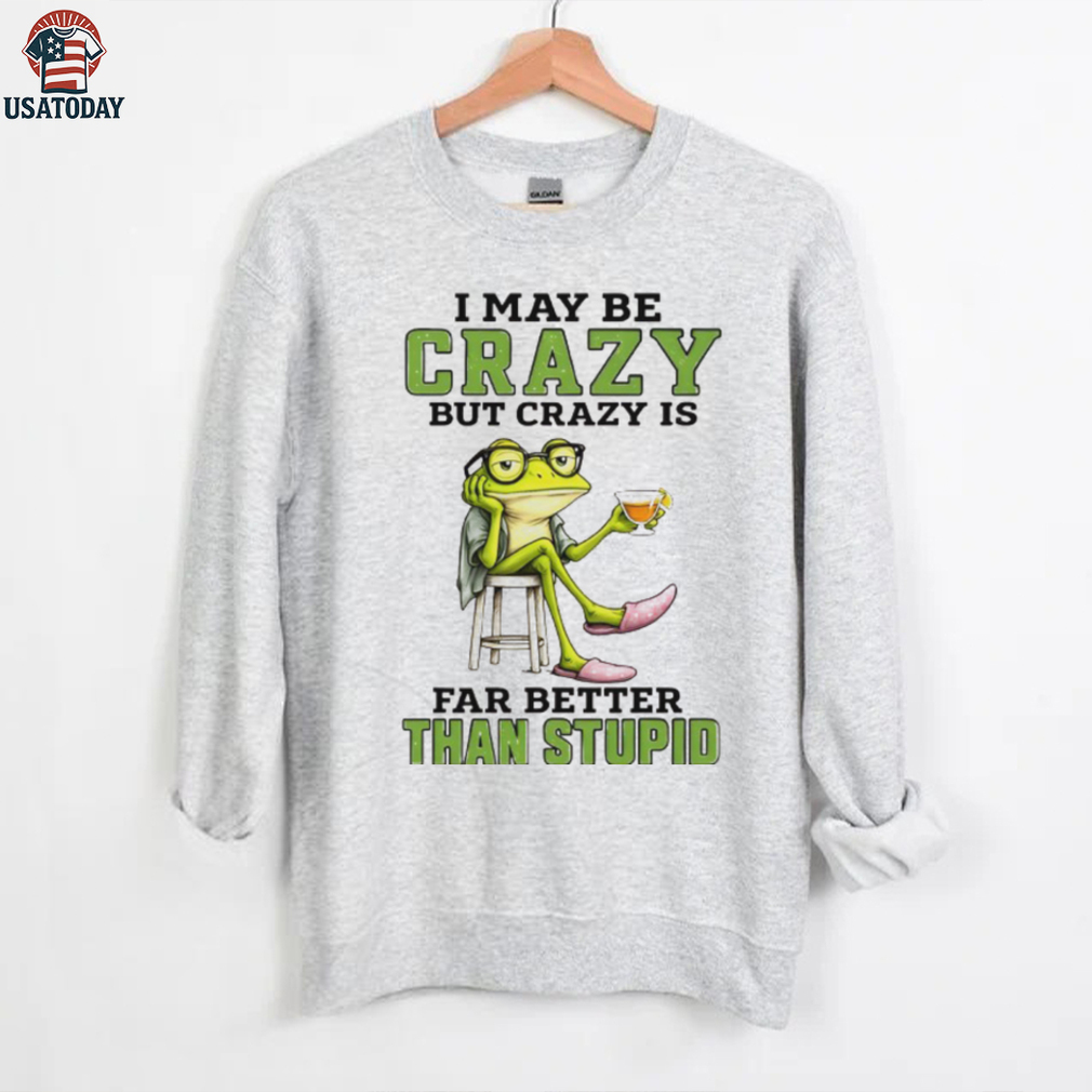 Frog I may be crazy but crazy is far better than stupid shirt Frog I may be crazy but crazy is far better than stupid shirt