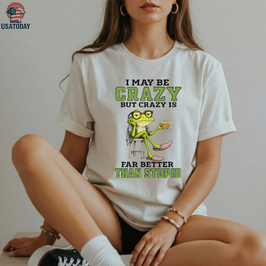 Frog I may be crazy but crazy is far better than stupid shirt Frog I may be crazy but crazy is far better than stupid shirt