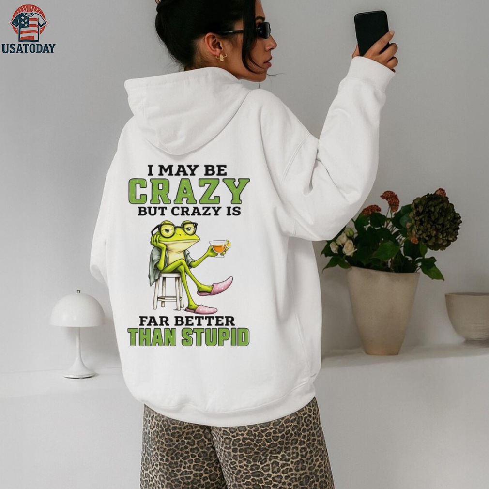 Frog I may be crazy but crazy is far better than stupid shirt Frog I may be crazy but crazy is far better than stupid shirt
