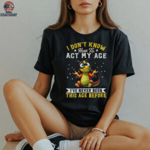 Funny Dragon I don’t know how to act my age I’ve never been this age before shirt