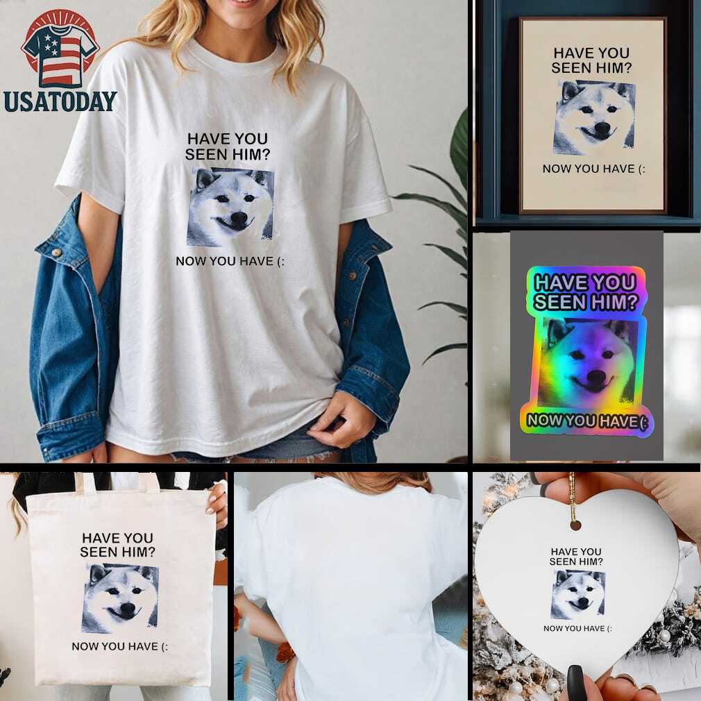Funny dog have you seen him now you have shirt
