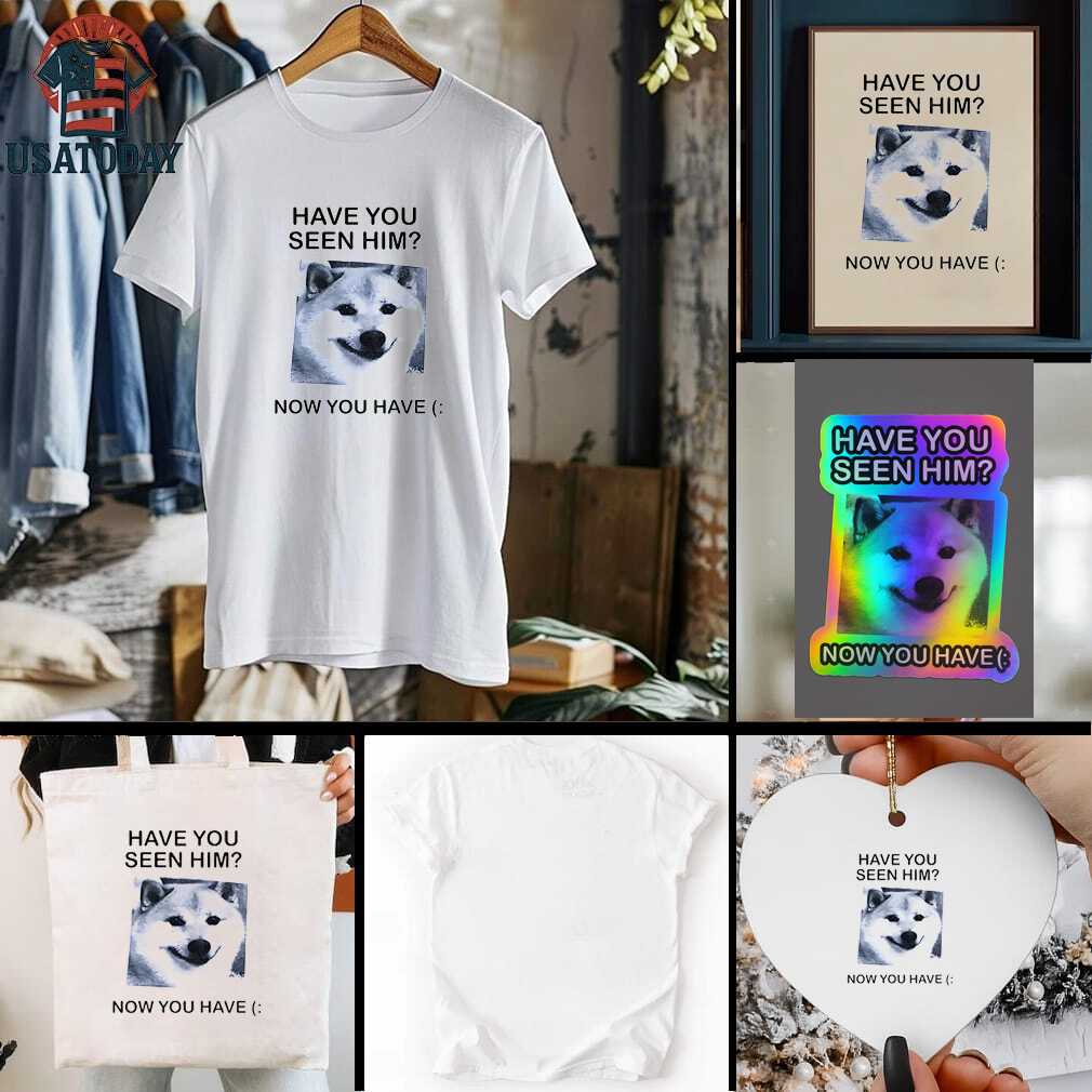 Funny dog have you seen him now you have shirt Funny dog have you seen him now you have shirt