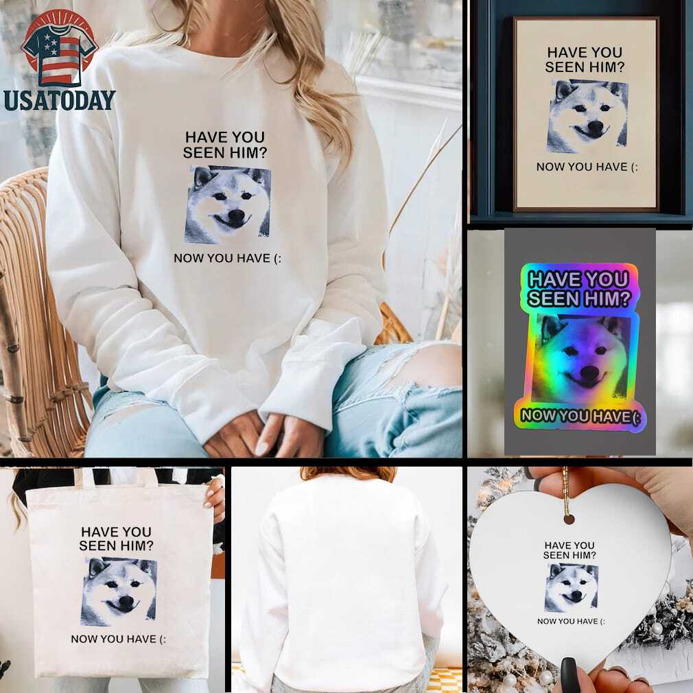 Funny dog have you seen him now you have shirt Funny dog have you seen him now you have shirt