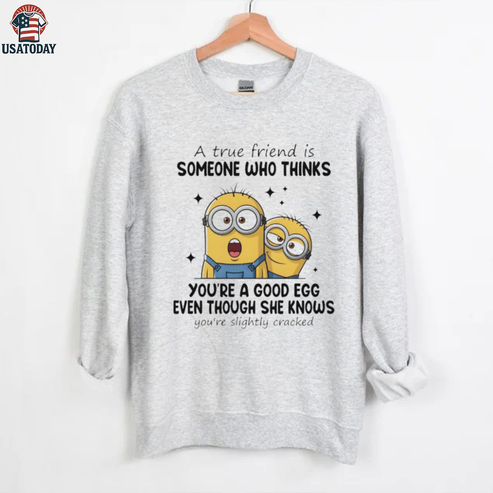 Funny minion a true friend is someone who thinks you’re a good egg even though she knows you’re slightly cracked shirt