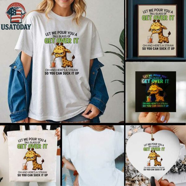 Giraffe let me pour you a tall glass of get over it oh and here’s a traw so you can suck it up shirt