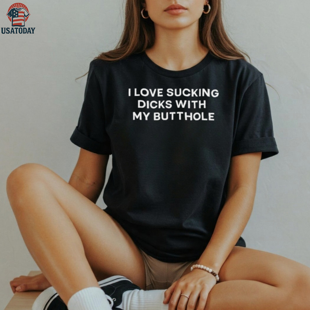 I love sucking dicks with my butthole shirt I love sucking dicks with my butthole shirt