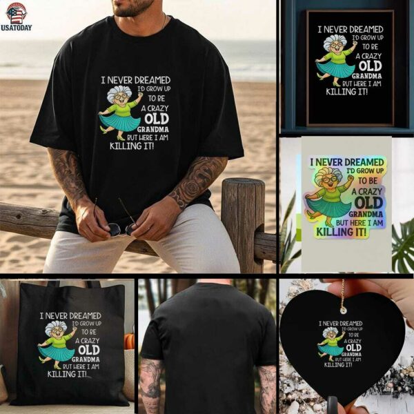 I never dreamed Id grow up to be a crazy old grandma but here I am killing it t shirt