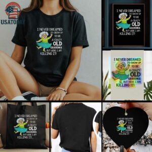 I never dreamed Id grow up to be a crazy old grandma but here I am killing it t shirt