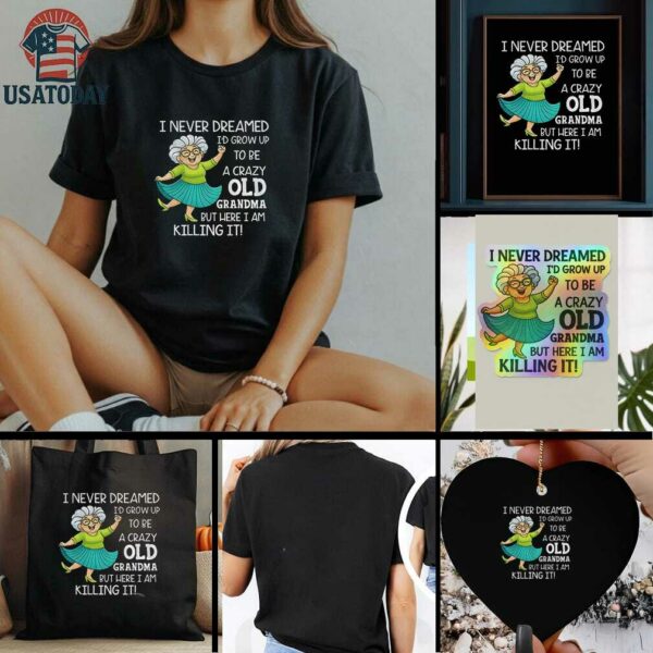 I never dreamed Id grow up to be a crazy old grandma but here I am killing it t shirt