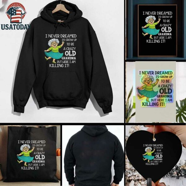 I never dreamed Id grow up to be a crazy old grandma but here I am killing it t shirt