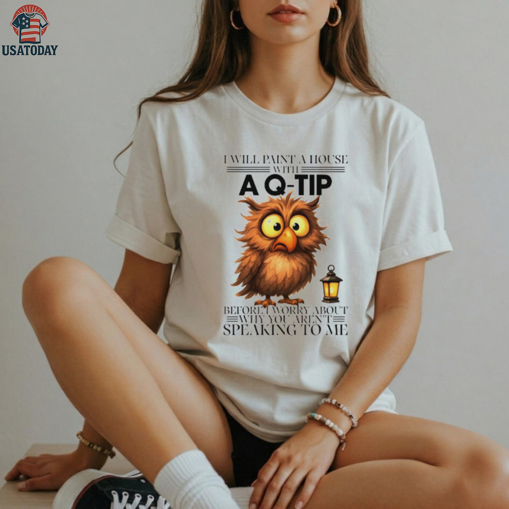 Owl I will paint a house with before I worry about why you aren’t speaking to me shirt Owl I will paint a house with before I worry about why you aren’t speaking to me shirt