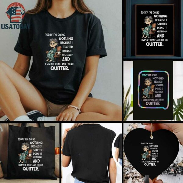 Sad girl today I am doing nothing because I started yesterday and I wasnt done and Im no quitter t shirt