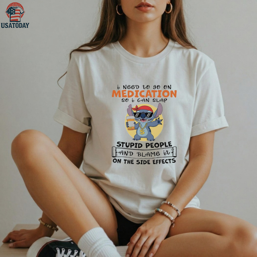Stitch I need to go on medication so I can slap stupid people and blame it on the side effects shirt Stitch I need to go on medication so I can slap stupid people and blame it on the side effects shirt