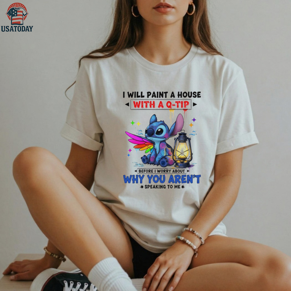 Stitch I will paint a house with a q tip before I worry about why you aren’t speaking to me shirt Stitch I will paint a house with a q tip before I worry about why you aren’t speaking to me shirt