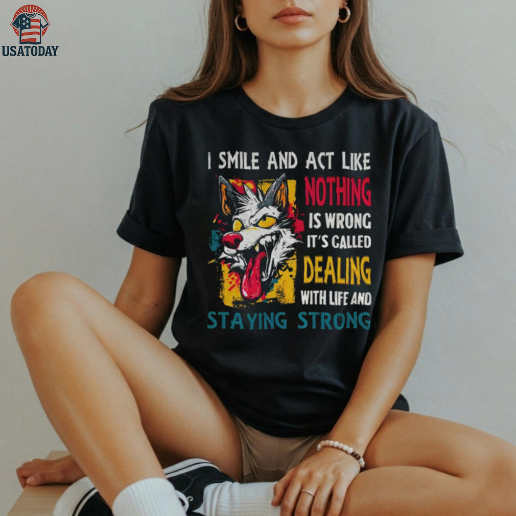 Wolf I smile and act like nothing is wrong it’s called dealing with life and staying strong shirt Wolf I smile and act like nothing is wrong it’s called dealing with life and staying strong shirt