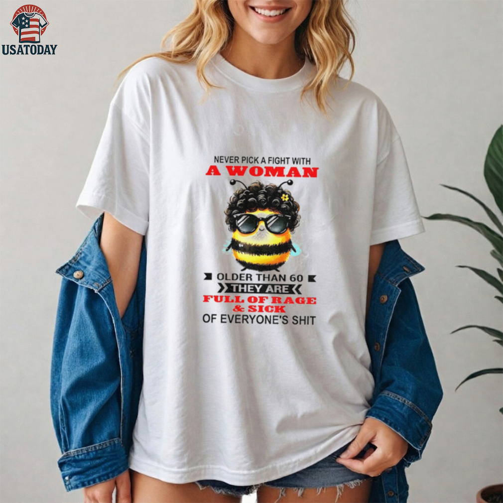 Bee never pick a fight with woman older than 60 they are full of rage and sick of everyone’s shit shirt Bee never pick a fight with woman older than 60 they are full of rage and sick of everyone’s shit shirt