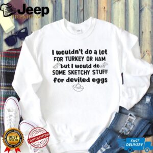 I wouldn’t do a lot for turkey or ham but I would do some sketchy stuff for deviled eggs shirt