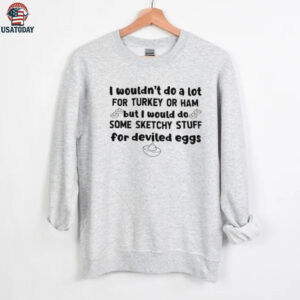 I wouldn’t do a lot for turkey or ham but I would do some sketchy stuff for deviled eggs shirt