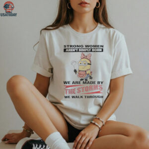 Minions Strong Women Aren’T Simply Born We Are Made By The Storms We Walk Through Shirt