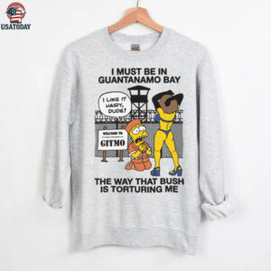 Official I Must Be In Guantanamo Bay The Way That Bush Is Torturing Me T Shirt