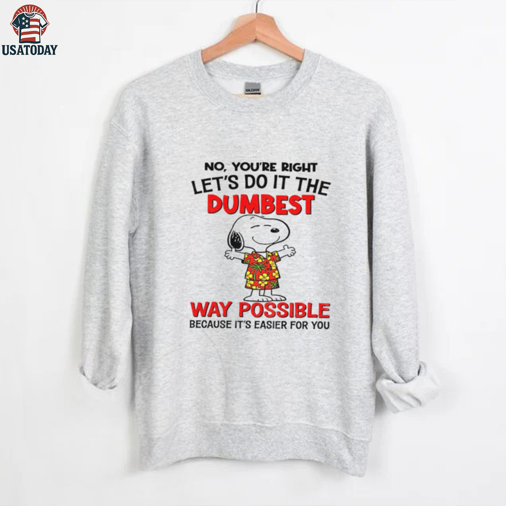 Snoopy no you’re right let’s do it the dumbest way possible because it’s easier for you shirt Snoopy no you’re right let’s do it the dumbest way possible because it’s easier for you shirt