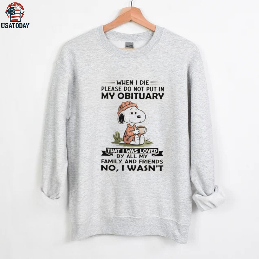 Snoopy when I die please do not put in my obituary that I was loved by all my family and friends no I wasn’t shirt Snoopy when I die please do not put in my obituary that I was loved by all my family and friends no I wasn’t shirt